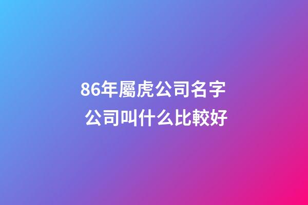 86年屬虎公司名字 公司叫什么比較好-第1張-公司起名-玄機派